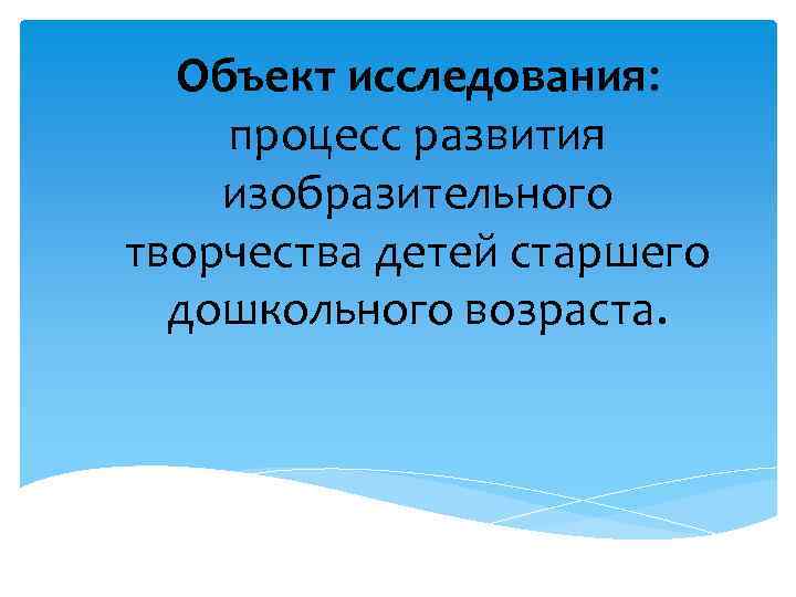 Объект исследования: процесс развития изобразительного творчества детей старшего дошкольного возраста. 