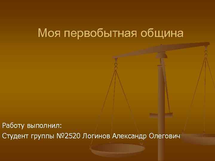 Моя первобытная община Работу выполнил: Студент группы № 2520 Логинов Александр Олегович 