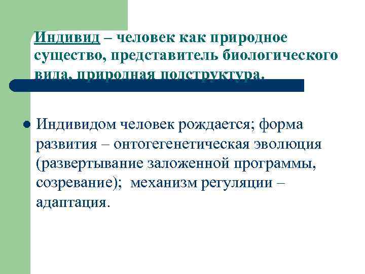 Индивид – человек как природное существо, представитель биологического вида, природная подструктура. l Индивидом человек