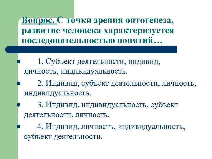 Вопрос. С точки зрения онтогенеза, развитие человека характеризуется последовательностью понятий… l l 1. Субъект