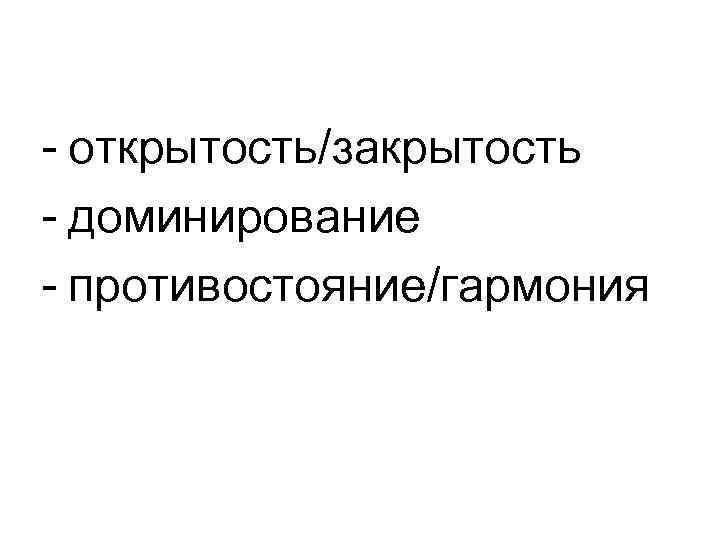 - открытость/закрытость - доминирование - противостояние/гармония 