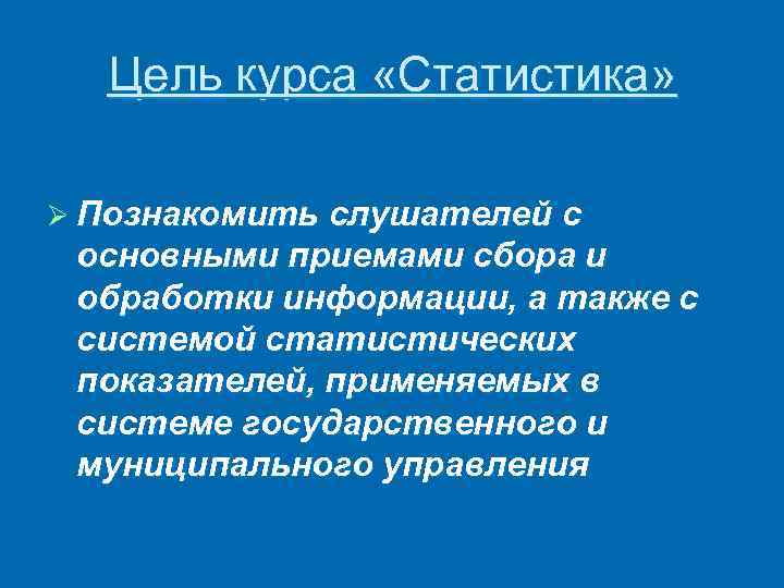 Цель курса «Статистика» Ø Познакомить слушателей с основными приемами сбора и обработки информации, а