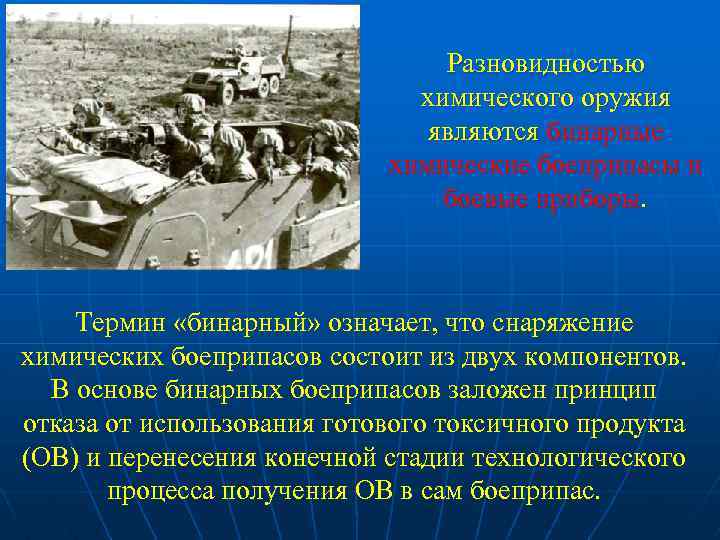 Разновидностью химического оружия являются бинарные химические боеприпасы и боевые приборы. Термин «бинарный» означает, что