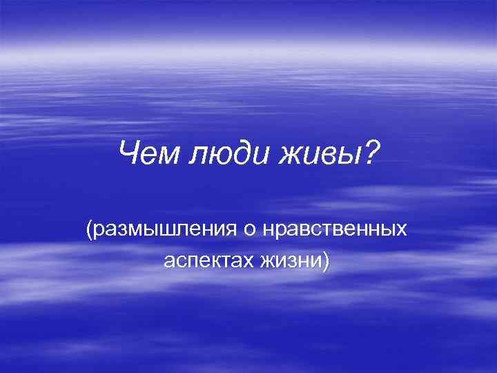 Чем люди живы? (размышления о нравственных аспектах жизни) 