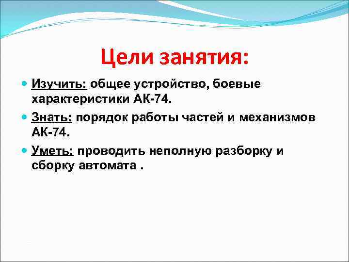 Цели занятия: Изучить: общее устройство, боевые характеристики АК-74. Знать: порядок работы частей и механизмов