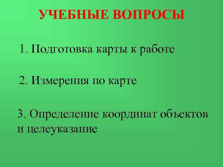 УЧЕБНЫЕ ВОПРОСЫ 1. Подготовка карты к работе 2. Измерения по карте 3. Определение координат