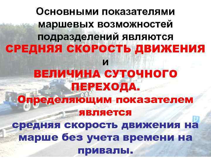 Основными показателями маршевых возможностей подразделений являются СРЕДНЯЯ СКОРОСТЬ ДВИЖЕНИЯ и ВЕЛИЧИНА СУТОЧНОГО ПЕРЕХОДА. Определяющим