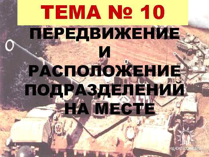 ТЕМА № 10 ПЕРЕДВИЖЕНИЕ И РАСПОЛОЖЕНИЕ ПОДРАЗДЕЛЕНИЙ НА МЕСТЕ 