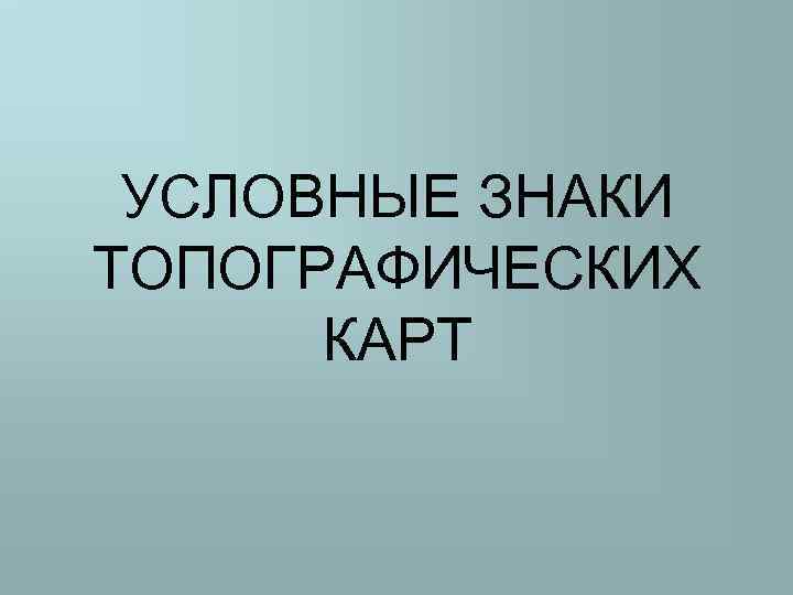 УСЛОВНЫЕ ЗНАКИ ТОПОГРАФИЧЕСКИХ КАРТ 