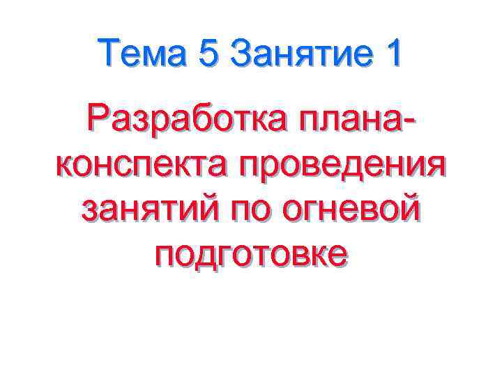 Тема 5 Занятие 1 Разработка планаконспекта проведения занятий по огневой подготовке 
