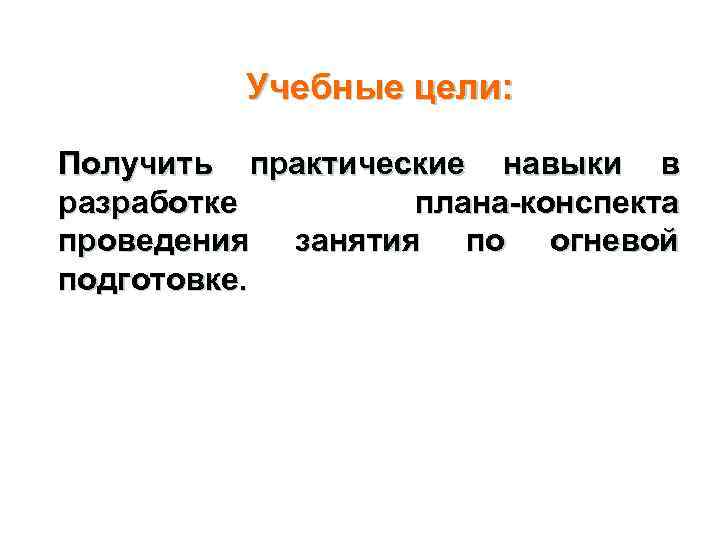 Учебные цели: Получить практические навыки в разработке плана-конспекта проведения занятия по огневой подготовке. 