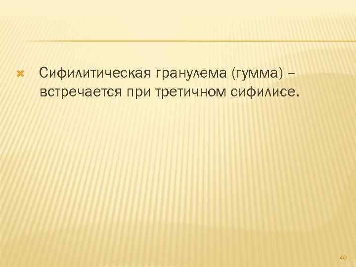  Сифилитическая гранулема (гумма) – встречается при третичном сифилисе. 40 