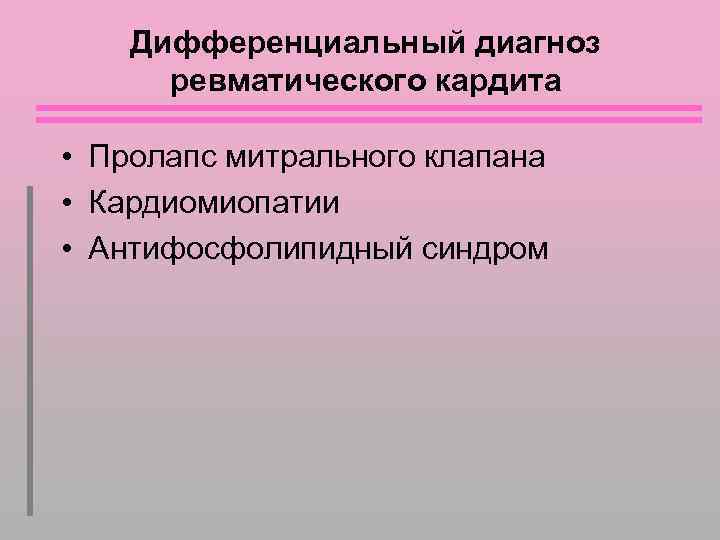 Дифференциальный диагноз ревматического кардита • Пролапс митрального клапана • Кардиомиопатии • Антифосфолипидный синдром 