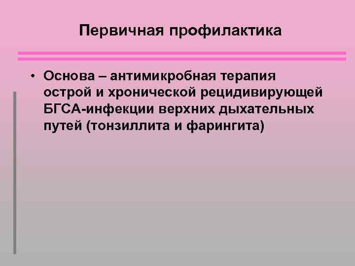 Первичная профилактика • Основа – антимикробная терапия острой и хронической рецидивирующей БГСА-инфекции верхних дыхательных