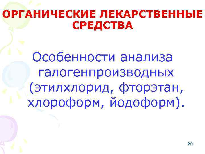 ОРГАНИЧЕСКИЕ ЛЕКАРСТВЕННЫЕ СРЕДСТВА Особенности анализа галогенпроизводных (этилхлорид, фторэтан, хлороформ, йодоформ). 20 