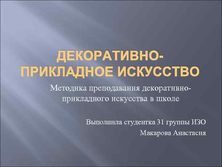 ДЕКОРАТИВНОПРИКЛАДНОЕ ИСКУССТВО Методика преподавания декоративноприкладного искусства в школе Выполнила студентка 31 группы ИЗО Макарова