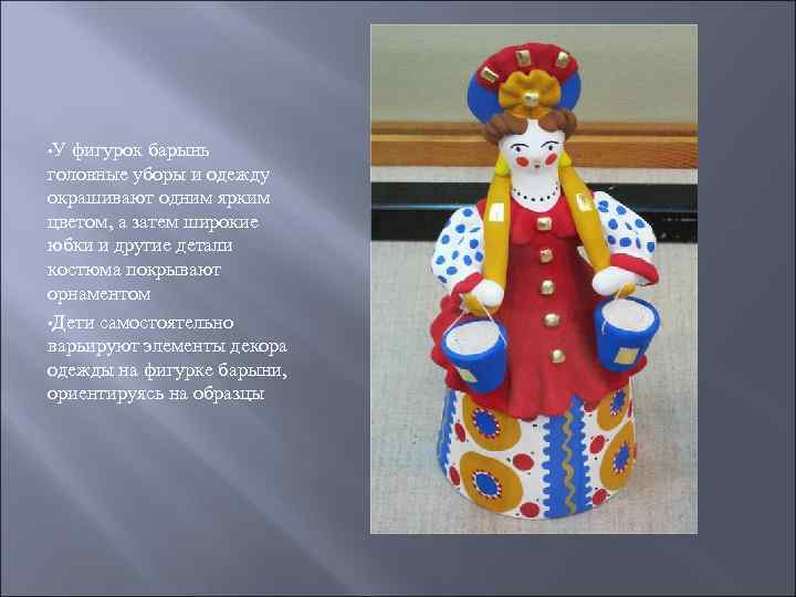  • У фигурок барынь головные уборы и одежду окрашивают одним ярким цветом, а