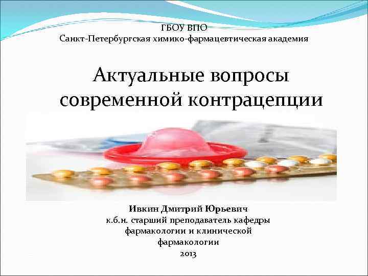 ГБОУ ВПО Санкт-Петербургская химико-фармацевтическая академия Актуальные вопросы современной контрацепции Ивкин Дмитрий Юрьевич к. б.