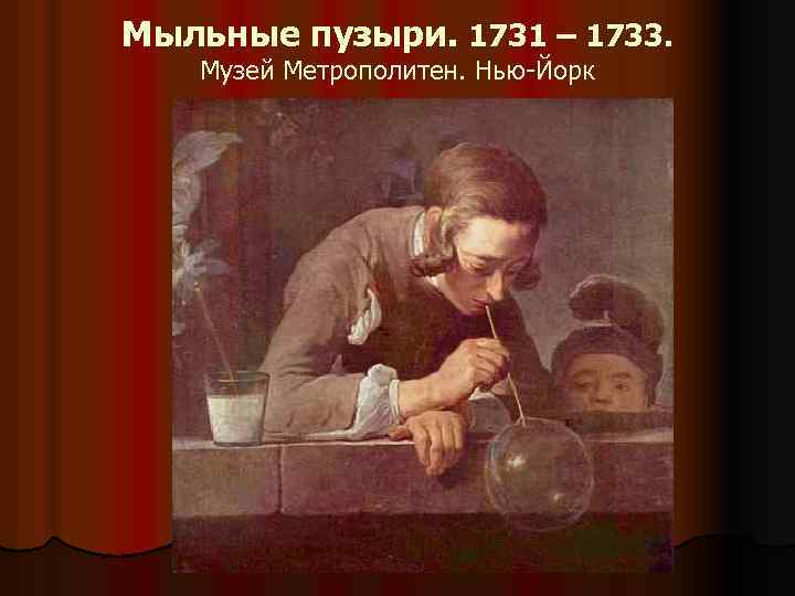Мыльные пузыри. 1731 – 1733. Музей Метрополитен. Нью-Йорк 