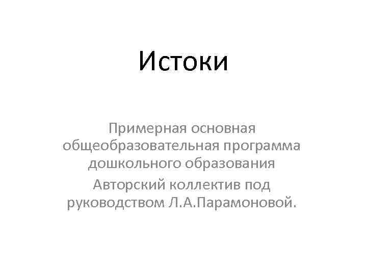 Истоки Примерная основная общеобразовательная программа дошкольного образования Авторский коллектив под руководством Л. А. Парамоновой.