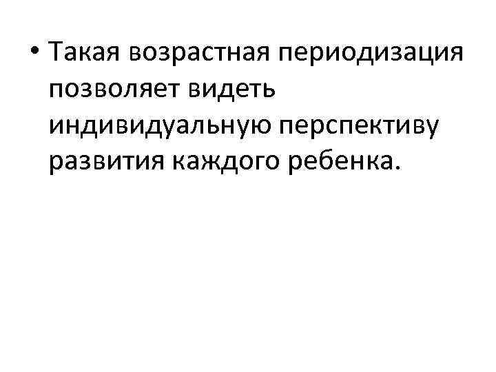  • Такая возрастная периодизация позволяет видеть индивидуальную перспективу развития каждого ребенка. 