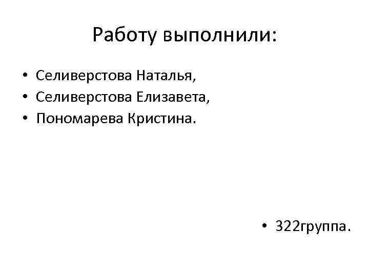 Работу выполнили: • Селиверстова Наталья, • Селиверстова Елизавета, • Пономарева Кристина. • 322 группа.