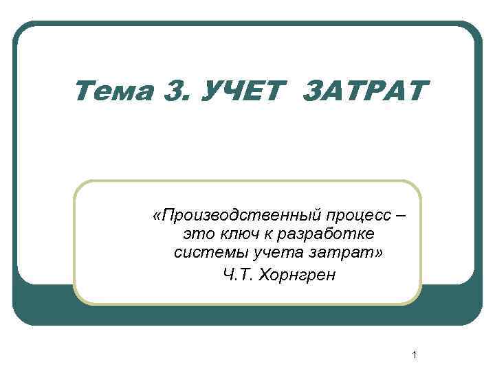 Тема 3. УЧЕТ ЗАТРАТ «Производственный процесс – это ключ к разработке системы учета затрат»