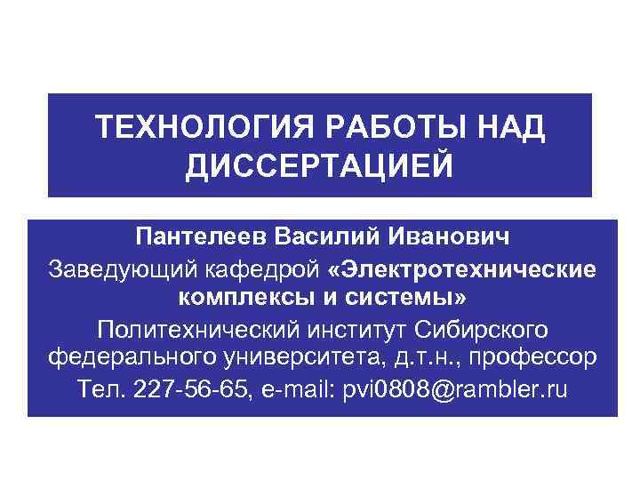 ТЕХНОЛОГИЯ РАБОТЫ НАД ДИССЕРТАЦИЕЙ Пантелеев Василий Иванович Заведующий кафедрой «Электротехнические комплексы и системы» Политехнический