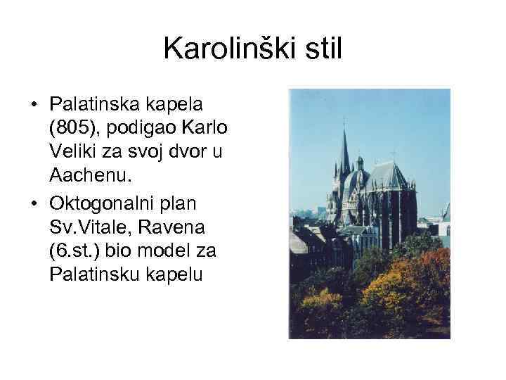 Karolinški stil • Palatinska kapela (805), podigao Karlo Veliki za svoj dvor u Aachenu.