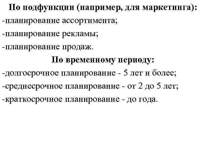 По подфункции (например, для маркетинга): -планирование ассортимента; -планирование рекламы; -планирование продаж. По временному периоду: