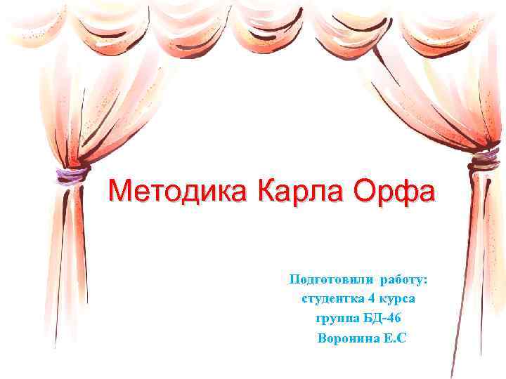  Методика Карла Орфа Подготовили работу: студентка 4 курса группа БД-46 Воронина Е. С