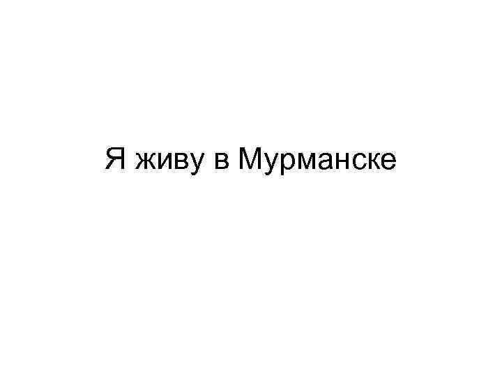 Я живу в Мурманске 