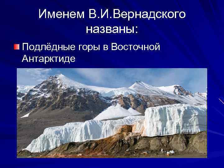 Именем В. И. Вернадского названы: Подлёдные горы в Восточной Антарктиде 