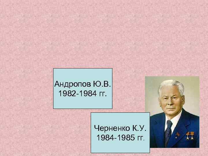 Андропов Ю. В. 1982 -1984 гг. Черненко К. У. 1984 -1985 гг. 
