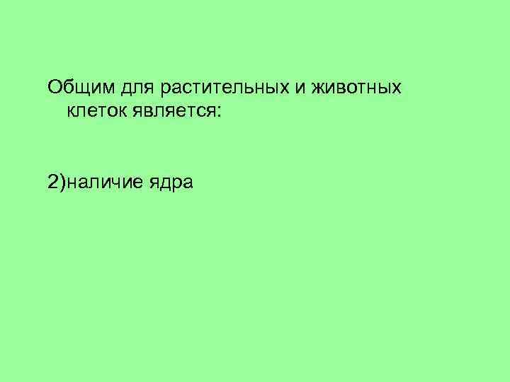 Общим для растительных и животных клеток является: 1) наличие хлоропластов 2) наличие ядра 3)