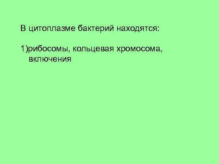 В цитоплазме бактерий находятся: 1)рибосомы, кольцевая хромосома, включения 2)ядро, рибосомы, лизосомы 3) митохондрии, рибосомы,