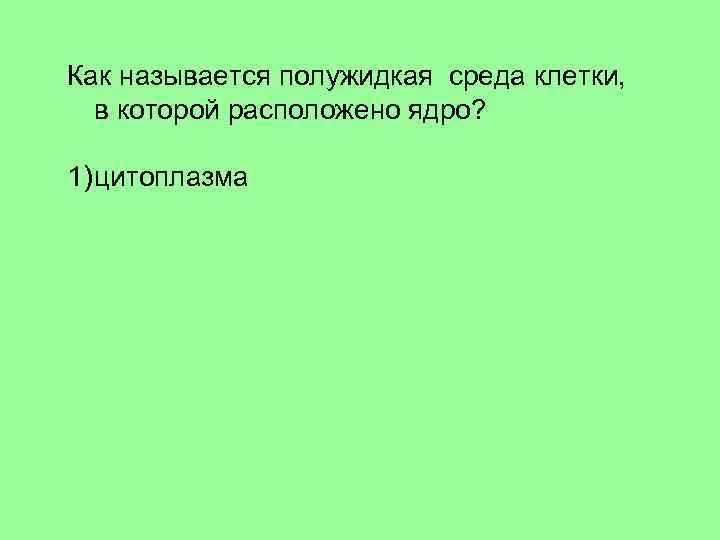 Как называется полужидкая среда клетки, в которой расположено ядро? 1) цитоплазма 2) клеточный сок