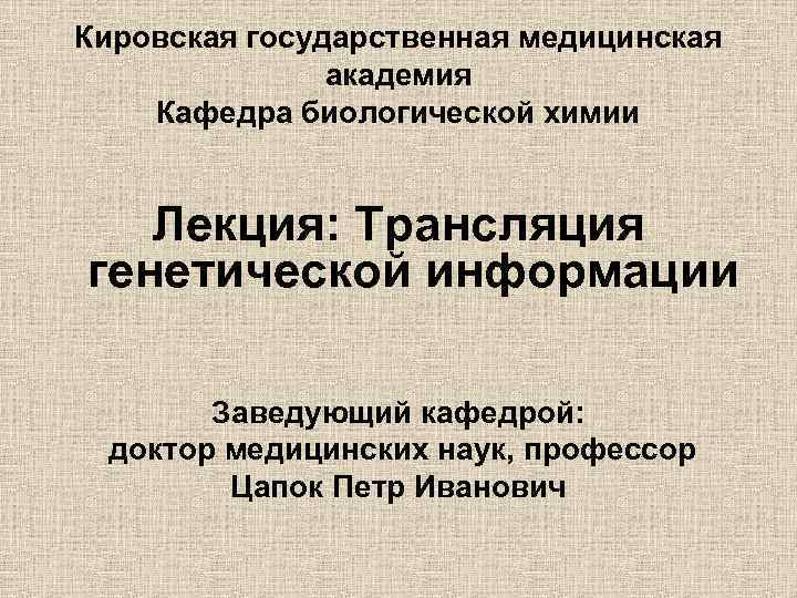 Кировская государственная медицинская академия Кафедра биологической химии Лекция: Трансляция генетической информации Заведующий кафедрой: доктор