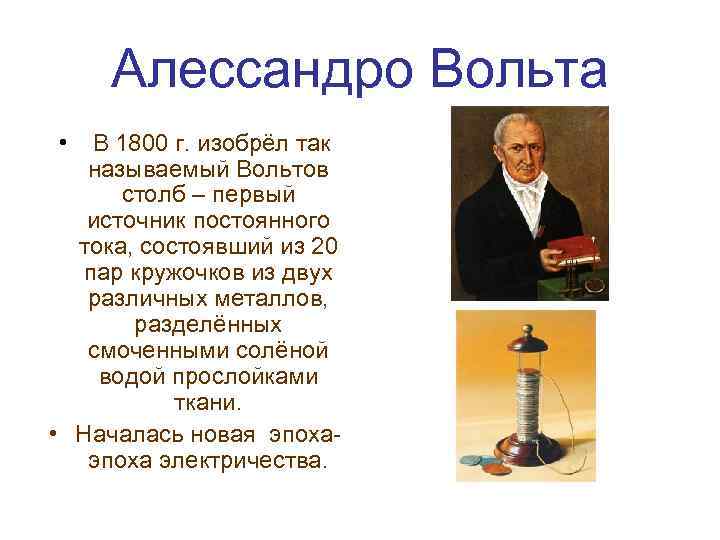 Алессандро Вольта • В 1800 г. изобрёл так называемый Вольтов столб – первый источник