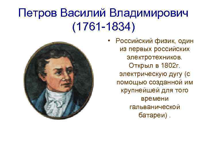 Петров Василий Владимирович (1761 -1834) • Российский физик, один из первых российских электротехников. Открыл