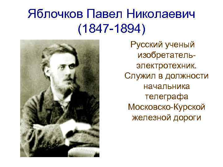 Яблочков Павел Николаевич (1847 -1894) Русский ученый изобретательэлектротехник. Служил в должности начальника телеграфа Московско-Курской