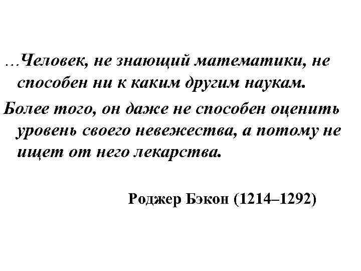 …Человек, не знающий математики, не способен ни к каким другим наукам. Более того, он