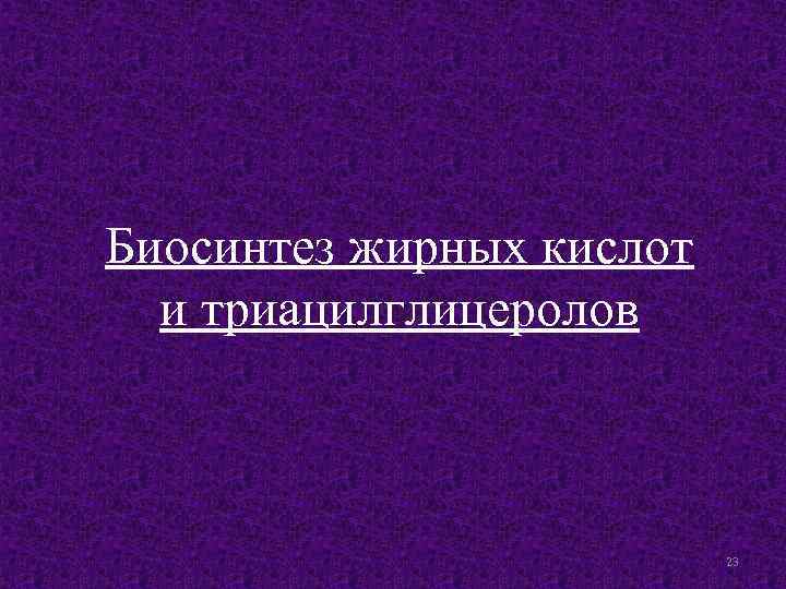 Биосинтез жирных кислот и триацилглицеролов 23 