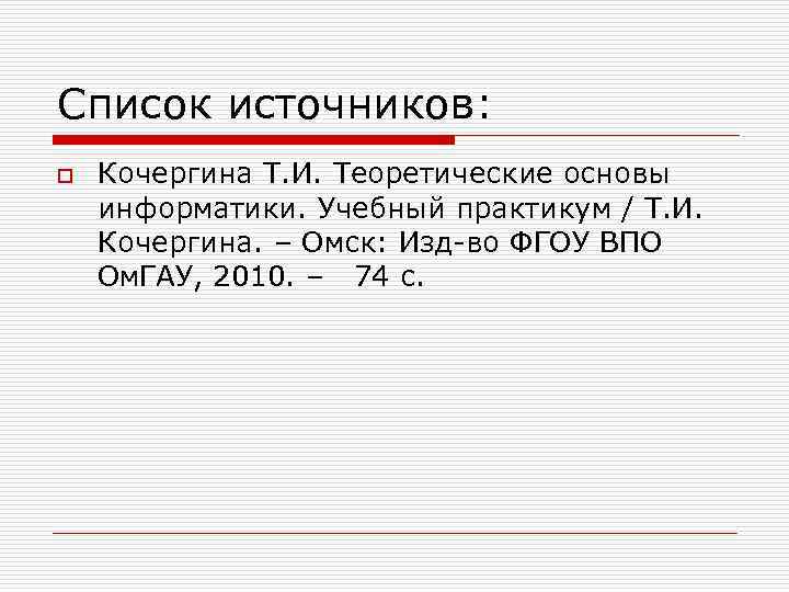 Список источников: o Кочергина Т. И. Теоретические основы информатики. Учебный практикум / Т. И.