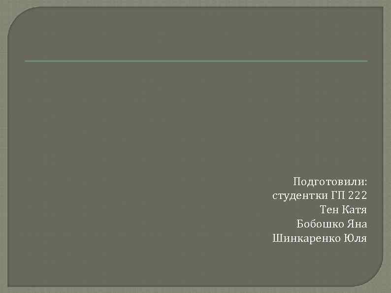 Подготовили: студентки ГП 222 Тен Катя Бобошко Яна Шинкаренко Юля 