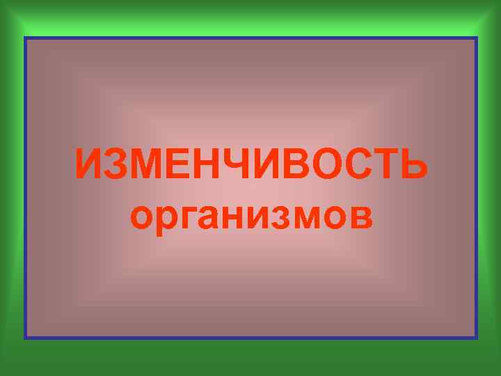 ИЗМЕНЧИВОСТЬ организмов 