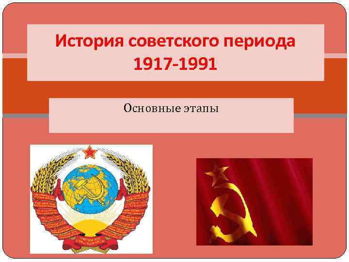 История советского периода 1917 -1991 Основные этапы 