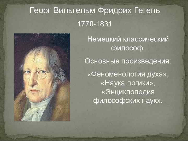 Георг Вильгельм Фридрих Гегель 1770 -1831 Немецкий классический философ. Основные произведения: «Феноменология духа» ,