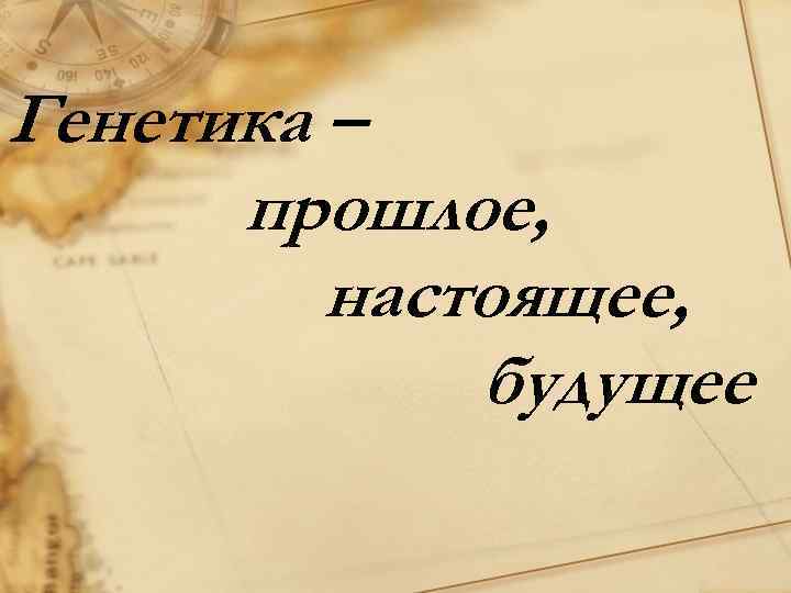 Генетика – прошлое, настоящее, будущее 
