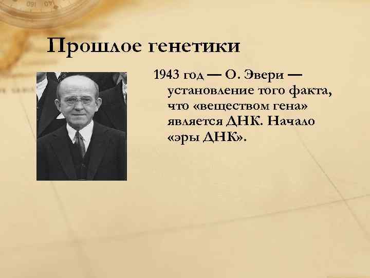 Прошлое генетики 1943 год — О. Эвери — установление того факта, что «веществом гена»